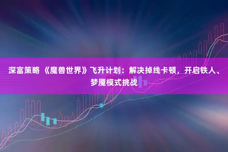 深富策略 《魔兽世界》飞升计划：解决掉线卡顿，开启铁人、梦魇模式挑战