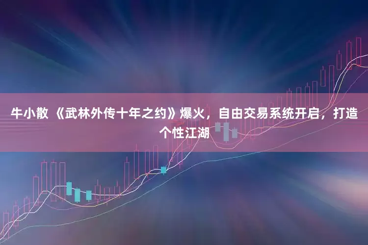牛小散 《武林外传十年之约》爆火，自由交易系统开启，打造个性江湖
