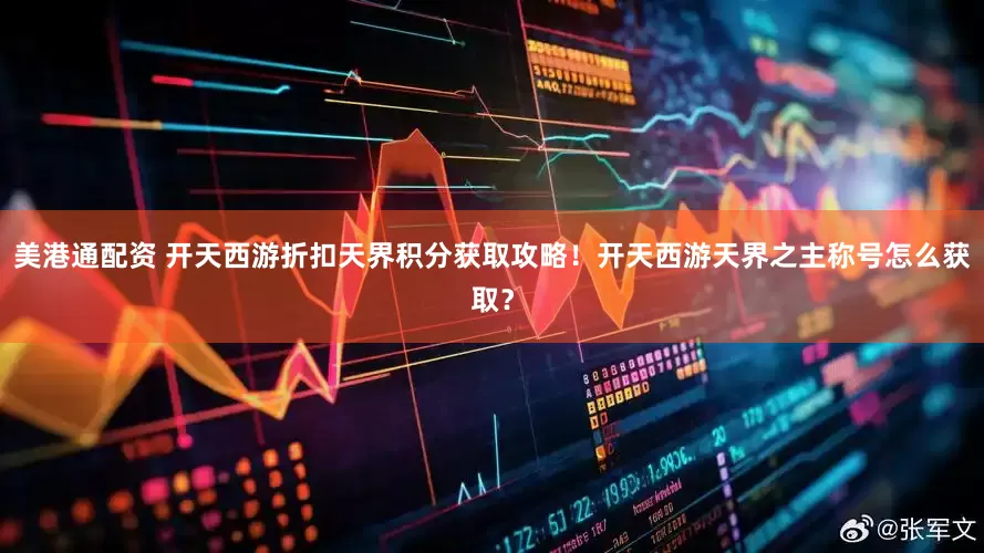 美港通配资 开天西游折扣天界积分获取攻略！开天西游天界之主称号怎么获取？