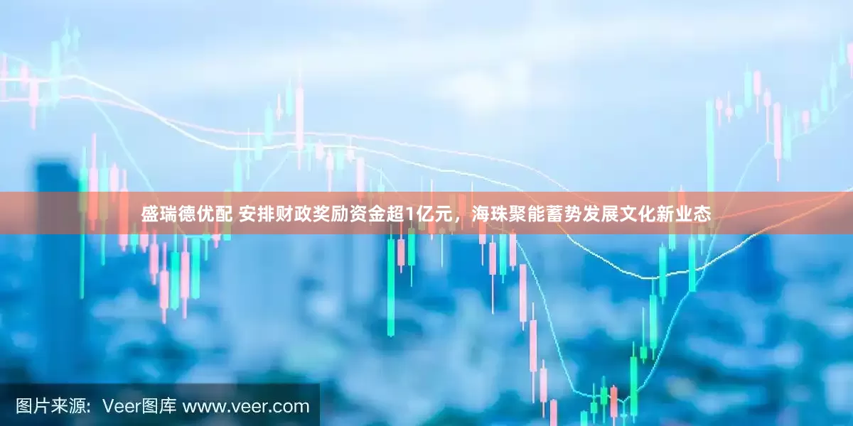 盛瑞德优配 安排财政奖励资金超1亿元，海珠聚能蓄势发展文化新业态