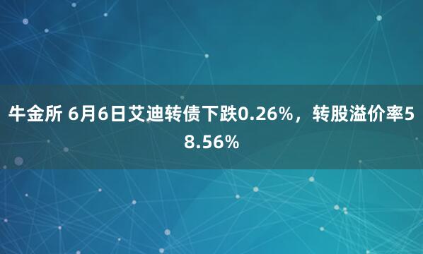 牛金所 6月6日艾迪转债下跌0.26%，转股溢价率58.56%