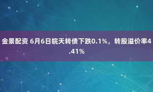 金景配资 6月6日皖天转债下跌0.1%，转股溢价率4.41%
