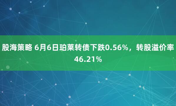 股海策略 6月6日珀莱转债下跌0.56%，转股溢价率46.21%