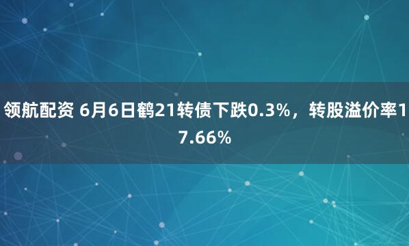 领航配资 6月6日鹤21转债下跌0.3%，转股溢价率17.66%