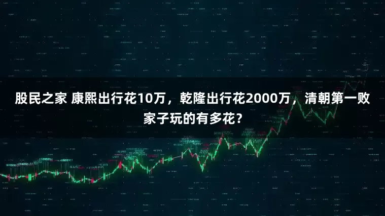 股民之家 康熙出行花10万，乾隆出行花2000万，清朝第一败家子玩的有多花？