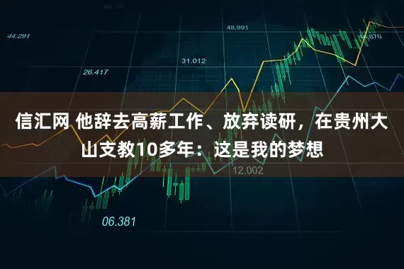 信汇网 他辞去高薪工作、放弃读研，在贵州大山支教10多年：这是我的梦想