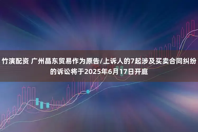 竹演配资 广州晶东贸易作为原告/上诉人的7起涉及买卖合同纠纷的诉讼将于2025年6月17日开庭