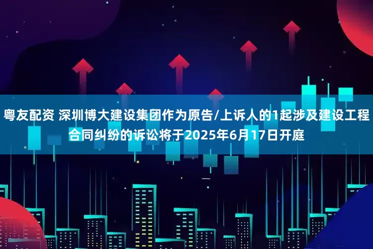 粤友配资 深圳博大建设集团作为原告/上诉人的1起涉及建设工程合同纠纷的诉讼将于2025年6月17日开庭