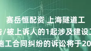 赛岳恒配资 上海隧道工程作为被告/被上诉人的1起涉及建设工程施工合同纠纷的诉讼将于2025年6月17日开庭