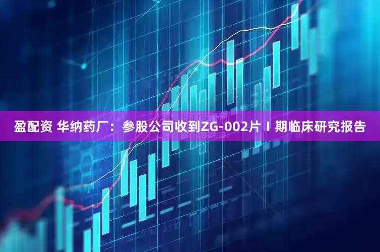 盈配资 华纳药厂：参股公司收到ZG-002片Ⅰ期临床研究报告
