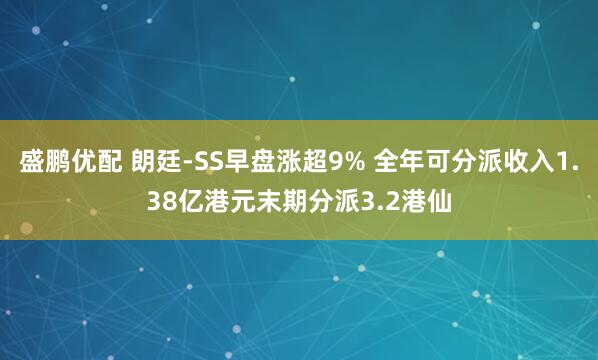 盛鹏优配 朗廷-SS早盘涨超9% 全年可分派收入1.38亿港元末期分派3.2港仙