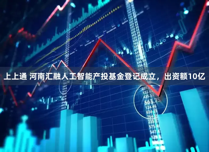 上上通 河南汇融人工智能产投基金登记成立，出资额10亿