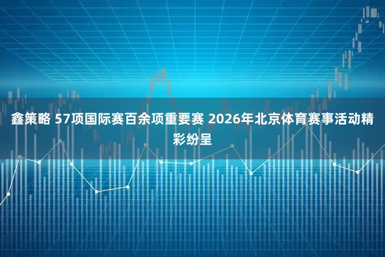 鑫策略 57项国际赛百余项重要赛 2026年北京体育赛事活动精彩纷呈