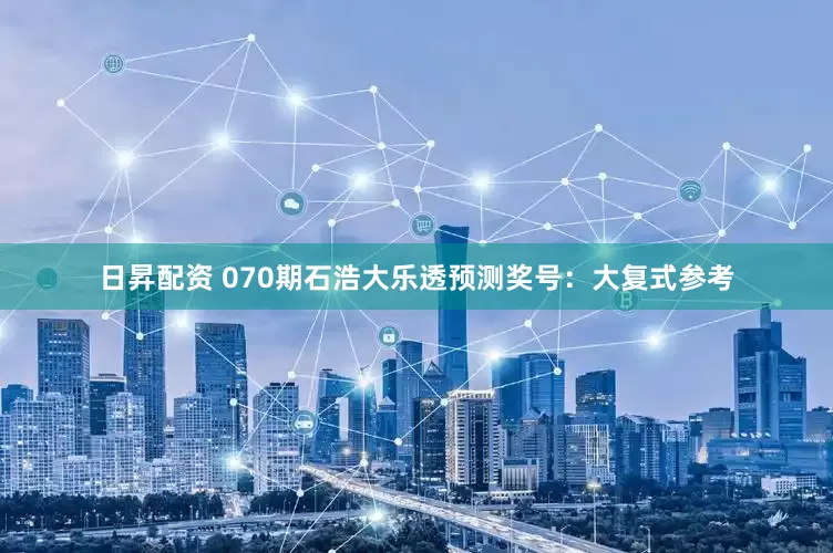 日昇配资 070期石浩大乐透预测奖号：大复式参考