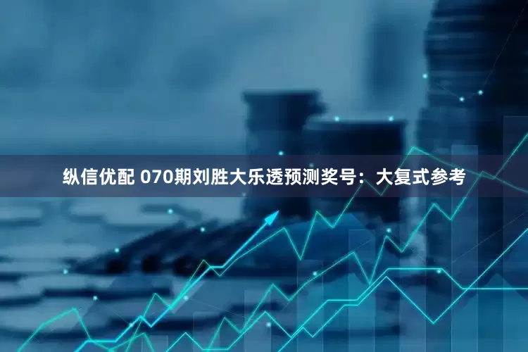 纵信优配 070期刘胜大乐透预测奖号：大复式参考