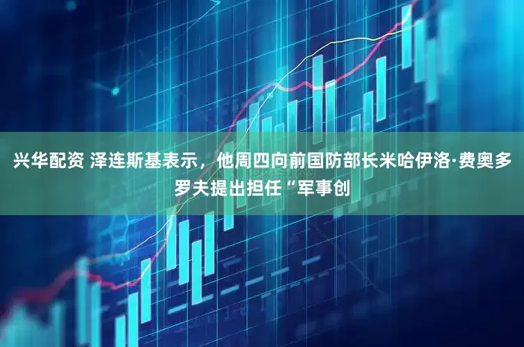 兴华配资 泽连斯基表示，他周四向前国防部长米哈伊洛·费奥多罗夫提出担任“军事创
