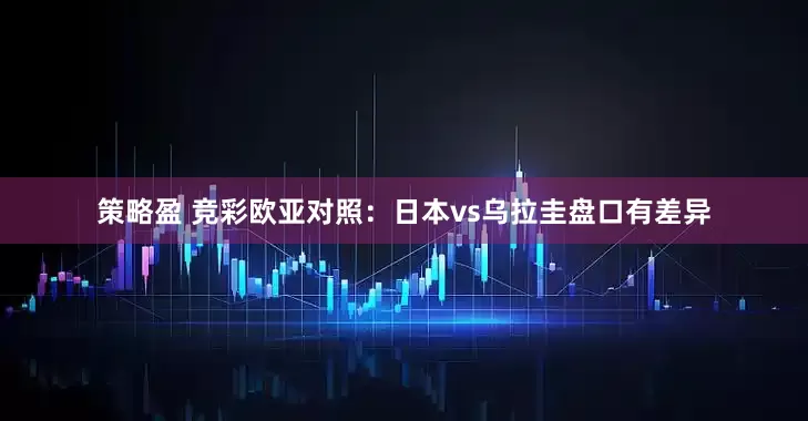 策略盈 竞彩欧亚对照：日本vs乌拉圭盘口有差异