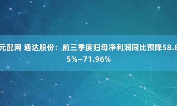 元配网 通达股份：前三季度归母净利润同比预降58.85%—71.96%