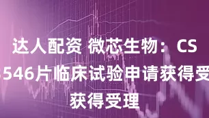 达人配资 微芯生物：CS23546片临床试验申请获得受理